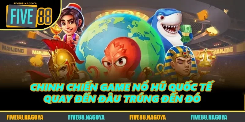 Chinh Chiến Game Nổ Hũ Quốc Tế - Quay Đến Đâu Trúng Đến Đó