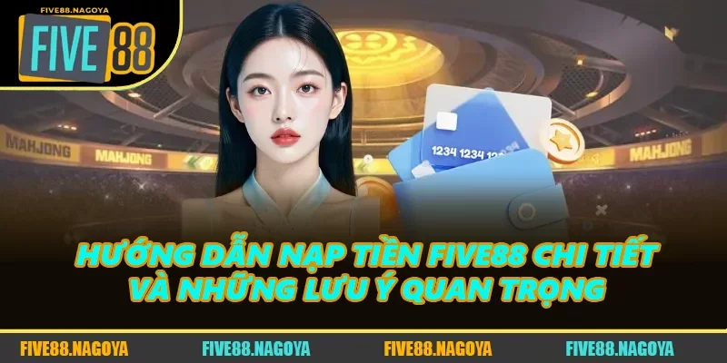 Hướng Dẫn Nạp Tiền FIVE88 Chi Tiết Và Những Lưu Ý Quan Trọng 